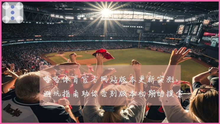 哈哈体育官方网站版本更新实测，避坑指南助你告别版本初期的摸索烦恼