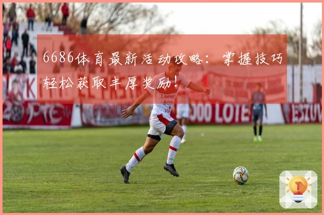6686体育最新活动攻略：掌握技巧轻松获取丰厚奖励！