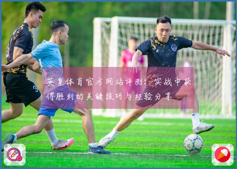 英皇体育官方网站评测：实战中获得胜利的关键技巧与经验分享