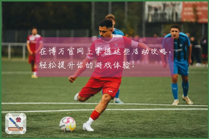 在博万官网上掌握这些活动攻略，轻松提升你的游戏体验！