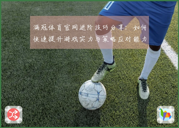 满冠体育官网进阶技巧分享：如何快速提升游戏实力与策略应对能力