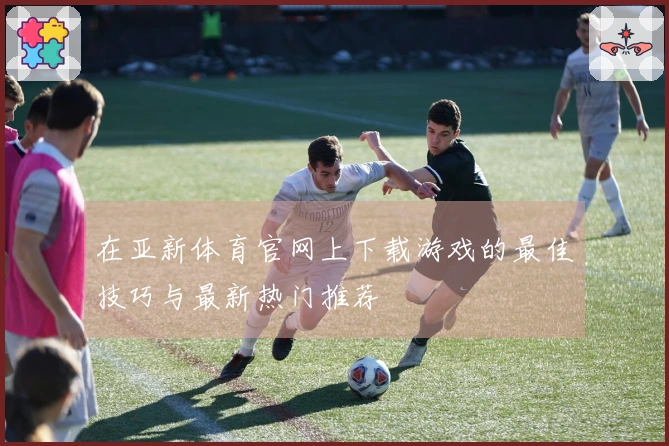 在亚新体育官网上下载游戏的最佳技巧与最新热门推荐